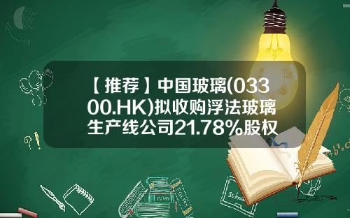 【推薦】中國玻璃(03300.HK)擬收購浮法玻璃生産線公司21.78%股權-一條浮法生産線多少錢