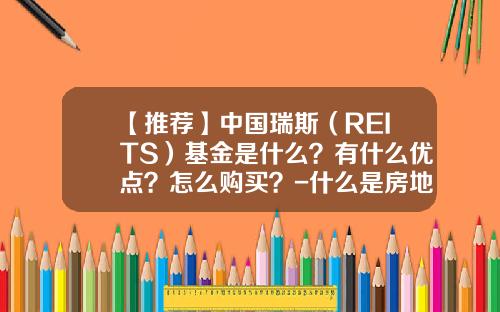 【推荐】中国瑞斯（REITS）基金是什么？有什么优点？怎么购买？-什么是房地产投资信托基金