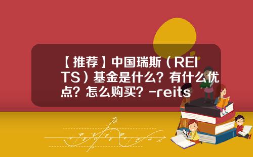 【推荐】中国瑞斯（REITS）基金是什么？有什么优点？怎么购买？-reits基金怎么购买
