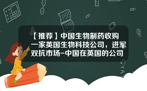 【推荐】中国生物制药收购一家英国生物科技公司，进军双抗市场-中国在英国的公司