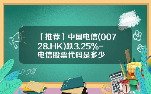 【推薦】中國電信(00728.HK)跌3.25%-電信股票代碼是多少