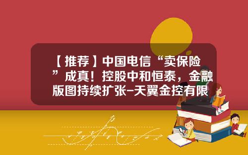 【推薦】中國電信“賣保險”成真！控股中和恒泰，金融版圖持續擴張-天翼金控有限公司