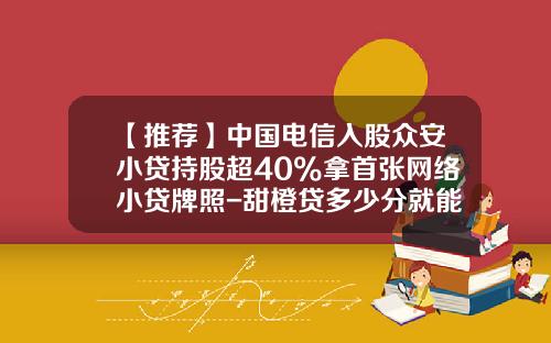 【推荐】中国电信入股众安小贷持股超40%拿首张网络小贷牌照-甜橙贷多少分就能贷
