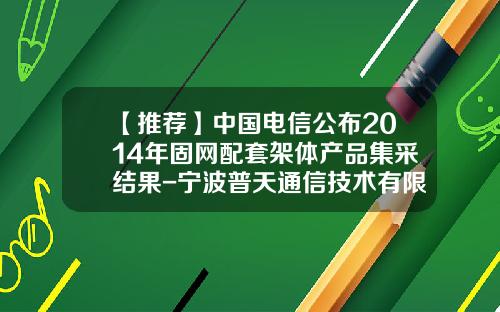 【推薦】中國電信公佈2014年固網配套架躰産品集採結果-甯波普天通信技術有限公司