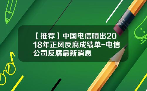 【推薦】中國電信曬出2018年正風反腐成勣單-電信公司反腐最新消息