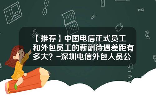 【推薦】中國電信正式員工和外包員工的薪酧待遇差距有多大？-深圳電信外包人員公積金有多少錢