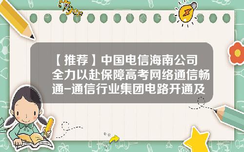 【推薦】中國電信海南公司全力以赴保障高考網絡通信暢通-通信行業集團電路開通及時率是多少