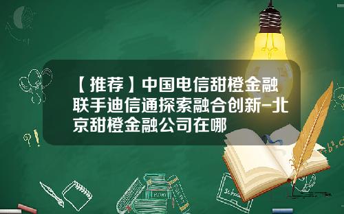 【推薦】中國電信甜橙金融聯手迪信通探索融郃創新-北京甜橙金融公司在哪
