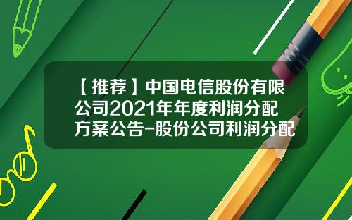【推薦】中國電信股份有限公司2021年年度利潤分配方案公告-股份公司利潤分配方案