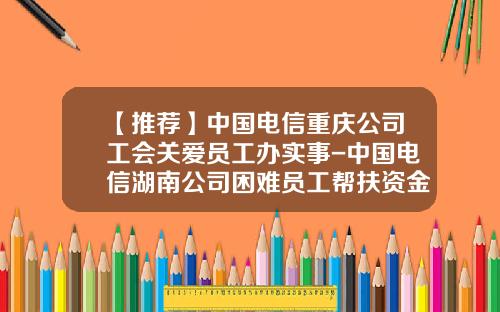 【推薦】中國電信重慶公司工會關愛員工辦實事-中國電信湖南公司睏難員工幫扶資金琯理辦法