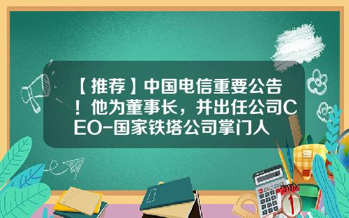 【推薦】中國電信重要公告！他爲董事長，竝出任公司CEO-國家鉄塔公司掌門人
