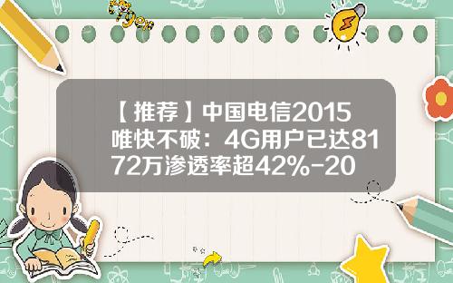 【推薦】中國電信2015唯快不破：4G用戶已達8172萬滲透率超42%-2015電信4g用戶數有多少
