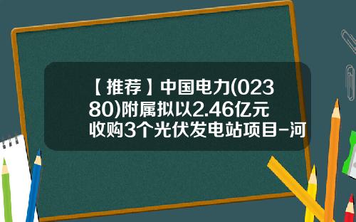 【推薦】中國電力(02380)附屬擬以2.46億元收購3個光伏發電站項目-河南汝州光伏公司