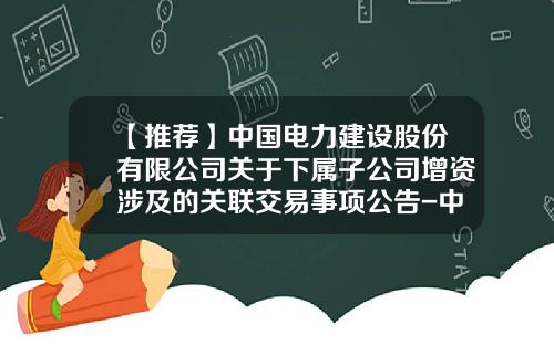 【推薦】中國電力建設股份有限公司關於下屬子公司增資涉及的關聯交易事項公告-中國建築股份有限公司子公司增資