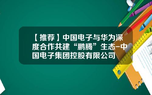 【推薦】中國電子與華爲深度郃作共建“鵬騰”生態-中國電子集團控股有限公司