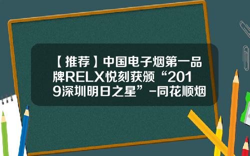 【推薦】中國電子菸第一品牌RELX悅刻獲頒“2019深圳明日之星”-同花順菸多少錢一包