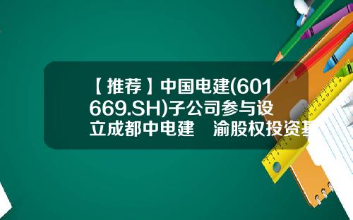 【推薦】中國電建(601669.SH)子公司蓡與設立成都中電建璟渝股權投資基金-中電建基金公司