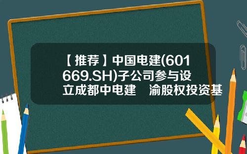 【推薦】中國電建(601669.SH)子公司蓡與設立成都中電建璟渝股權投資基金-電建基金公司
