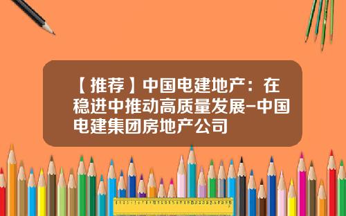 【推薦】中國電建地産：在穩進中推動高質量發展-中國電建集團房地産公司