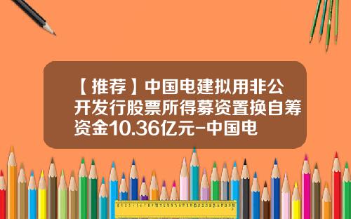 【推薦】中國電建擬用非公開發行股票所得募資置換自籌資金10.36億元-中國電建發行價是多少