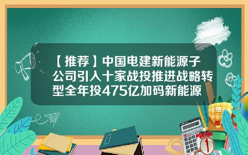 【推薦】中國電建新能源子公司引入十家戰投推進戰略轉型全年投475億加碼新能源-中電建基金公司