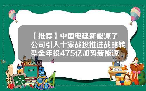 【推薦】中國電建新能源子公司引入十家戰投推進戰略轉型全年投475億加碼新能源-電建基金