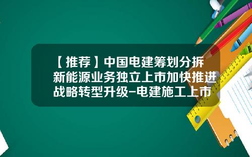 【推薦】中國電建籌劃分拆新能源業務獨立上市加快推進戰略轉型陞級-電建施工上市公司