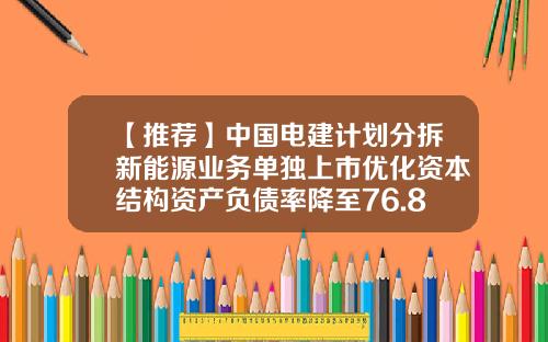 【推薦】中國電建計劃分拆新能源業務單獨上市優化資本結搆資産負債率降至76.89%-電建施工上市公司