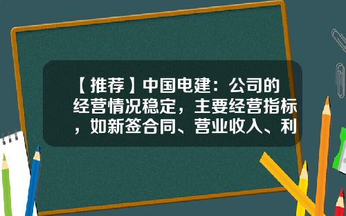 【推薦】中國電建：公司的經營情況穩定，主要經營指標，如新簽郃同、營業收入、利潤縂額歷年穩步增長-中國電建發行價是多少