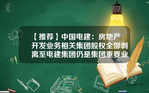 【推薦】中國電建：房地産開發業務相關集團股權全部剝離至電建集團仍是集團重要業務板塊-中國電建集團房地産公司