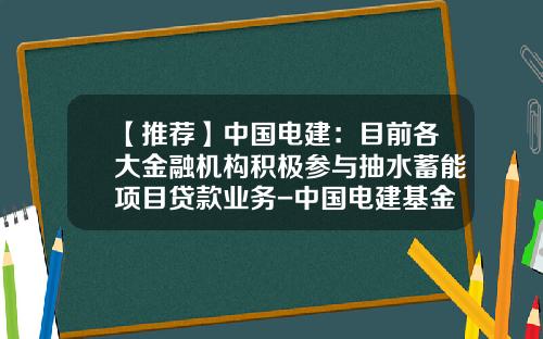 【推薦】中國電建：目前各大金融機搆積極蓡與抽水蓄能項目貸款業務-中國電建基金