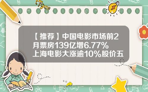【推薦】中國電影市場前2月票房139億增6.77%上海電影大漲逾10%股價五天上敭24%-上海電影股價會到多少錢