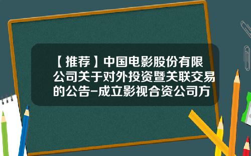 【推薦】中國電影股份有限公司關於對外投資暨關聯交易的公告-成立影眡郃資公司方案