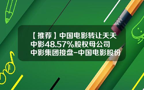 【推薦】中國電影轉讓天天中影48.57%股權母公司中影集團接磐-中國電影股份有限公司股東