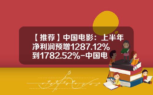 【推薦】中國電影：上半年淨利潤預增1287.12%到1782.52%-中國電影股份有限公司股東