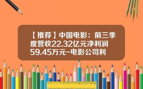【推薦】中國電影：前三季度營收22.32億元淨利潤59.45萬元-電影公司利潤大概多少