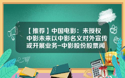【推薦】中國電影：未授權中影未來以中影名義對外宣傳或開展業務-中影股份股票聞資訊