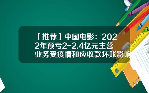 【推薦】中國電影：2022年預虧2-2.4億元主營業務受疫情和應收款壞賬影響-中影股份股票聞資訊