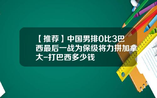 【推薦】中國男排0比3巴西最後一戰爲保級將力拼加拿大-打巴西多少錢