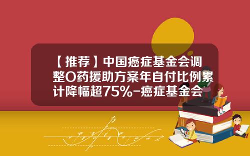 【推薦】中國癌症基金會調整O葯援助方案年自付比例累計降幅超75%-癌症基金會