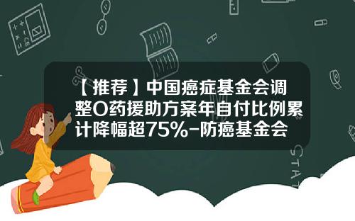【推薦】中國癌症基金會調整O葯援助方案年自付比例累計降幅超75%-防癌基金會