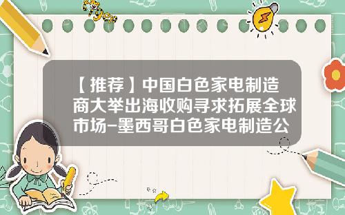 【推荐】中国白色家电制造商大举出海收购寻求拓展全球市场-墨西哥白色家电制造公司