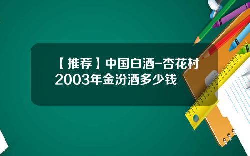 【推荐】中国白酒-杏花村2003年金汾酒多少钱