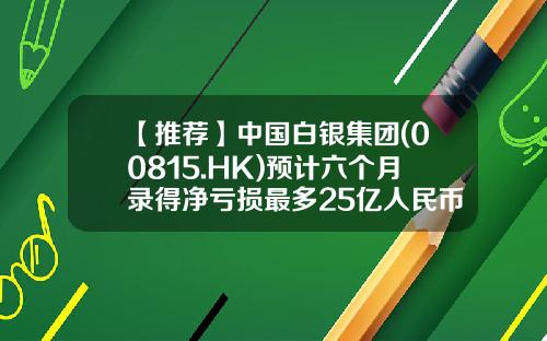 【推薦】中國白銀集團(00815.HK)預計六個月錄得淨虧損最多25億人民幣-白銀最低虧過多少