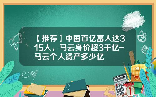 【推薦】中國百億富人達315人，馬雲身價超3千億-馬雲個人資産多少億