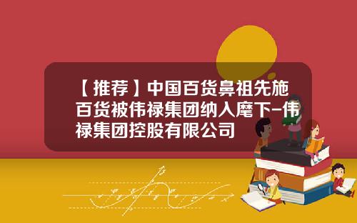 【推薦】中國百貨鼻祖先施百貨被偉祿集團納入麾下-偉祿集團控股有限公司