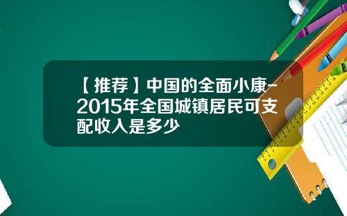【推薦】中國的全麪小康-2015年全國城鎮居民可支配收入是多少