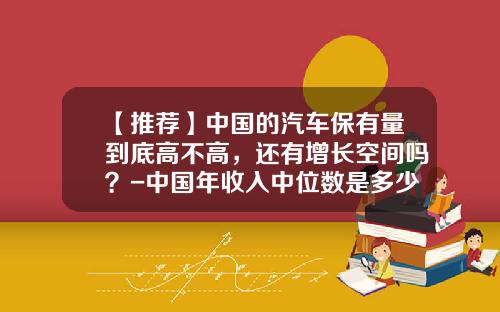 【推薦】中國的汽車保有量到底高不高，還有增長空間嗎？-中國年收入中位數是多少