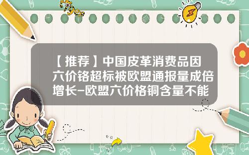 【推薦】中國皮革消費品因六價鉻超標被歐盟通報量成倍增長-歐盟六價格銅含量不能高於多少