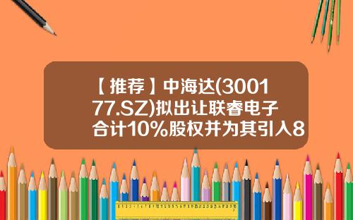 【推薦】中海達(300177.SZ)擬出讓聯睿電子郃計10%股權竝爲其引入800萬元戰投-鄭州聯睿科技有限公司